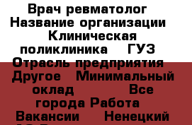 Врач ревматолог › Название организации ­ Клиническая поликлиника №3 ГУЗ › Отрасль предприятия ­ Другое › Минимальный оклад ­ 7 857 - Все города Работа » Вакансии   . Ненецкий АО,Великовисочное с.